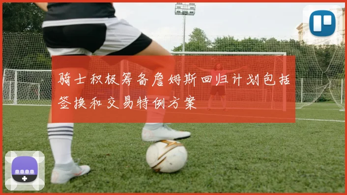 骑士积极筹备詹姆斯回归计划包括签换和交易特例方案