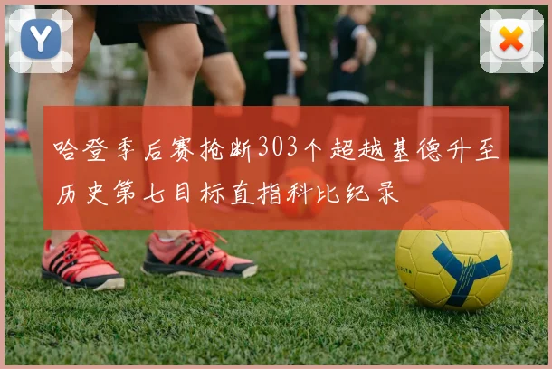 哈登季后赛抢断303个超越基德升至历史第七目标直指科比纪录