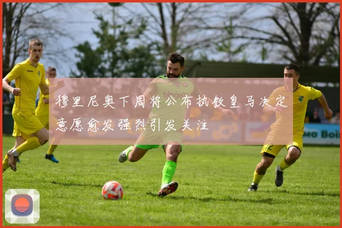 穆里尼奥下周将公布执教皇马决定意愿愈发强烈引发关注