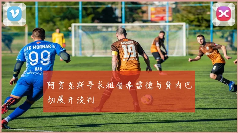 阿贾克斯寻求租借弗雷德与费内巴切展开谈判