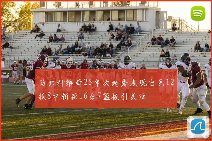 马尔科维奇25年次轮秀表现出色12投8中斩获16分7篮板引关注