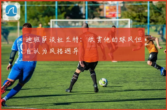 迪班萨谈杜兰特：欣赏他的球风但自认为风格迥异