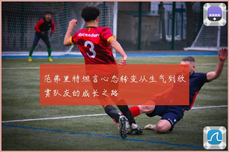 范弗里特坦言心态转变从生气到欣赏队友的成长之路