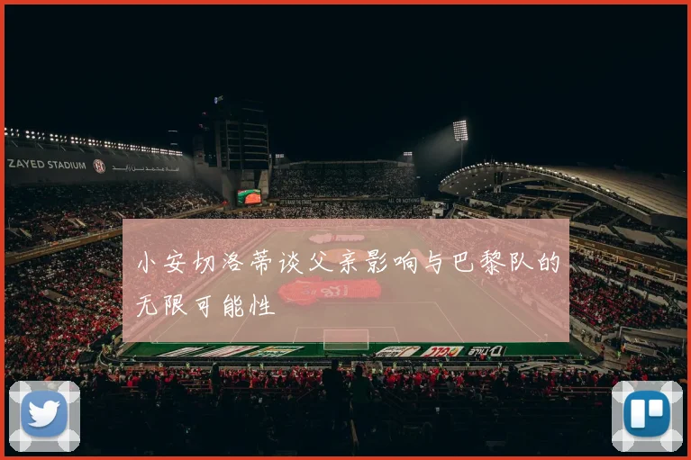 小安切洛蒂谈父亲影响与巴黎队的无限可能性