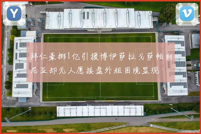 拜仁豪掷1亿引援博伊萨拉戈萨帕利尼亚却无人愿接盘外租困境显现