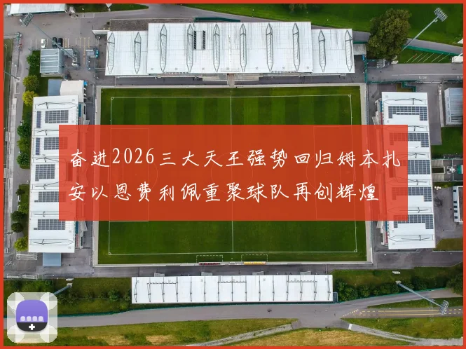 奋进2026三大天王强势回归姆本扎安以恩费利佩重聚球队再创辉煌