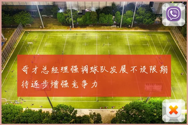 奇才总经理强调球队发展不设限期待逐步增强竞争力