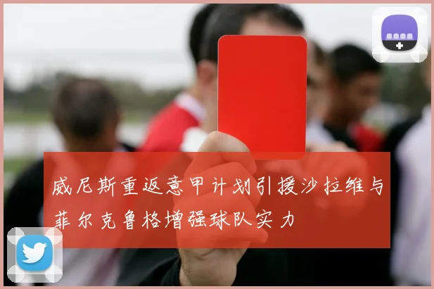 威尼斯重返意甲计划引援沙拉维与菲尔克鲁格增强球队实力