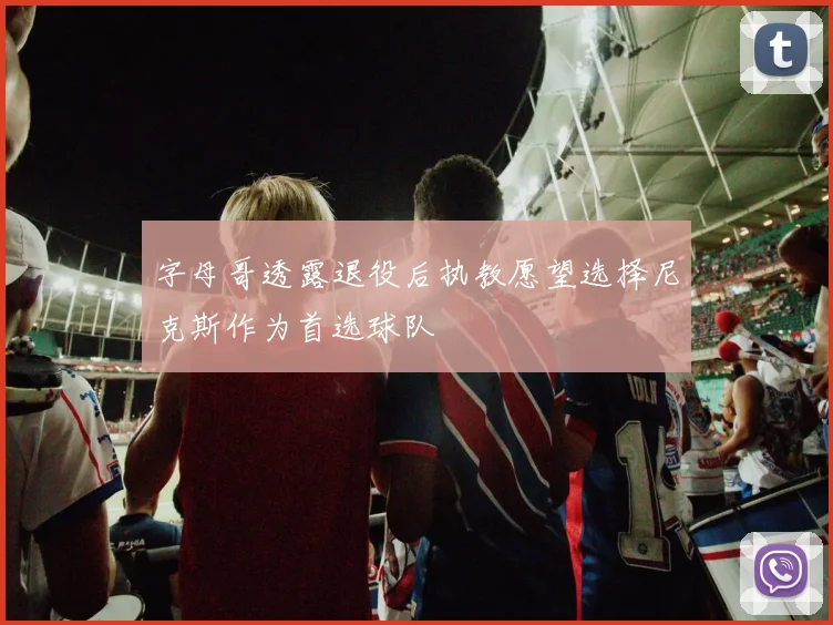 字母哥透露退役后执教愿望选择尼克斯作为首选球队