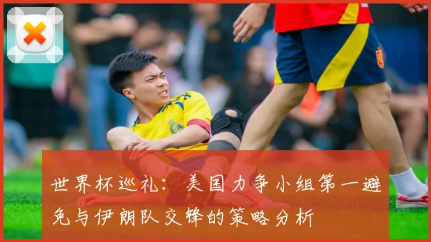 世界杯巡礼：美国力争小组第一避免与伊朗队交锋的策略分析