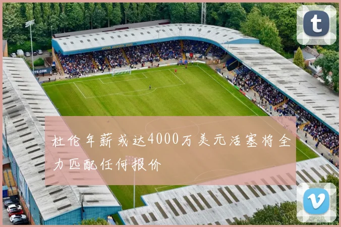 杜伦年薪或达4000万美元活塞将全力匹配任何报价