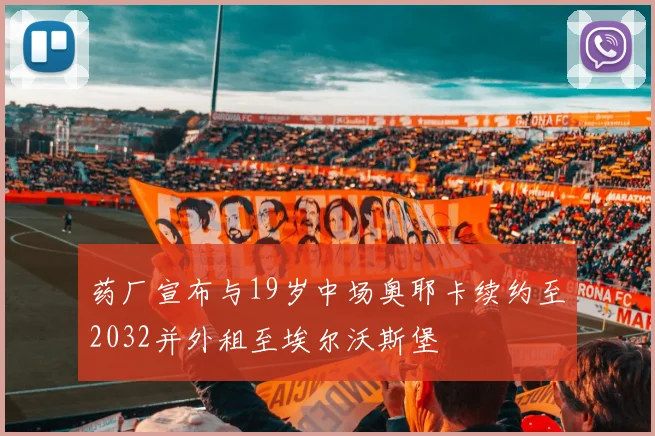 药厂宣布与19岁中场奥耶卡续约至2032并外租至埃尔沃斯堡