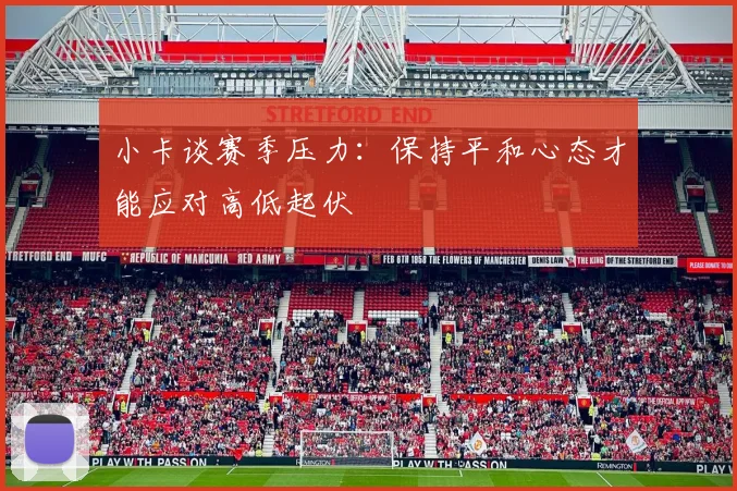 小卡谈赛季压力：保持平和心态才能应对高低起伏