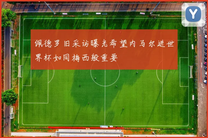 佩德罗旧采访曝光希望内马尔进世界杯如同梅西般重要