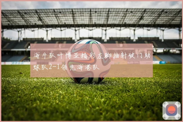 海牛队叶博亚精彩左脚抽射破门助球队2-1领先海港队