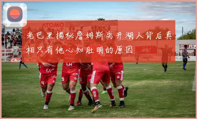 老巴里揭秘詹姆斯离开湖人背后真相只有他心知肚明的原因