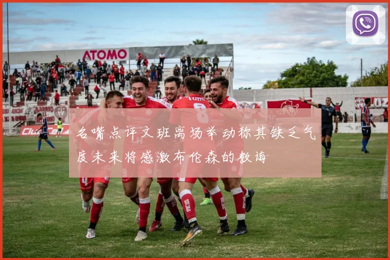名嘴点评文班离场举动称其缺乏气度未来将感激布伦森的教诲