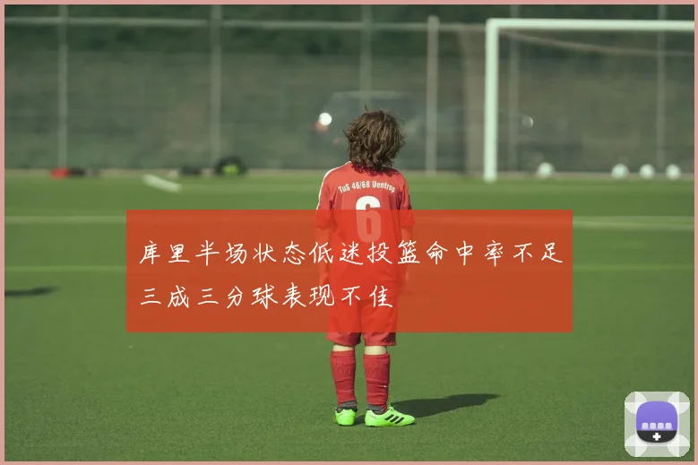 库里半场状态低迷投篮命中率不足三成三分球表现不佳