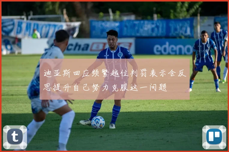 迪亚斯回应频繁越位判罚表示会反思提升自己努力克服这一问题