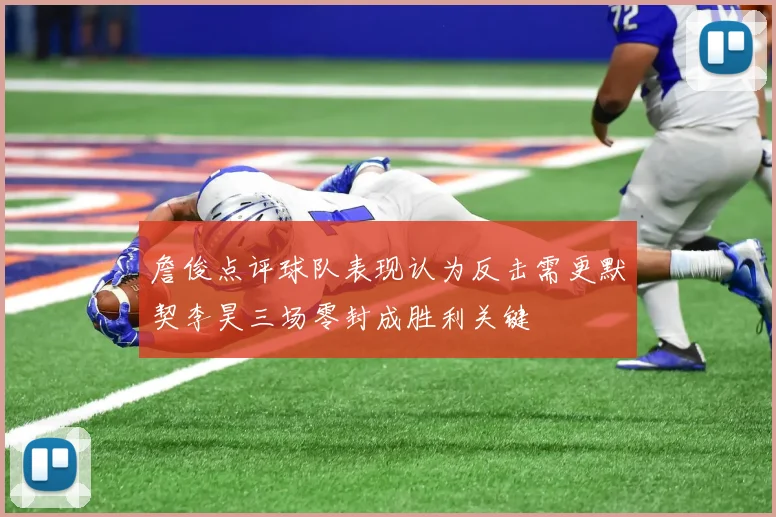 詹俊点评球队表现认为反击需更默契李昊三场零封成胜利关键