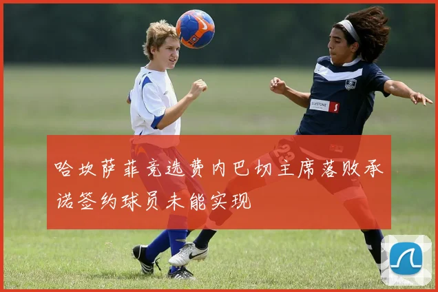 哈坎萨菲竞选费内巴切主席落败承诺签约球员未能实现