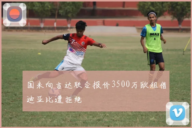国米向吉达联合报价3500万欧租借迪亚比遭拒绝