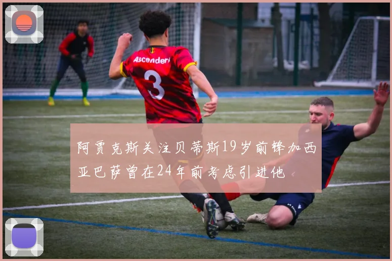 阿贾克斯关注贝蒂斯19岁前锋加西亚巴萨曾在24年前考虑引进他