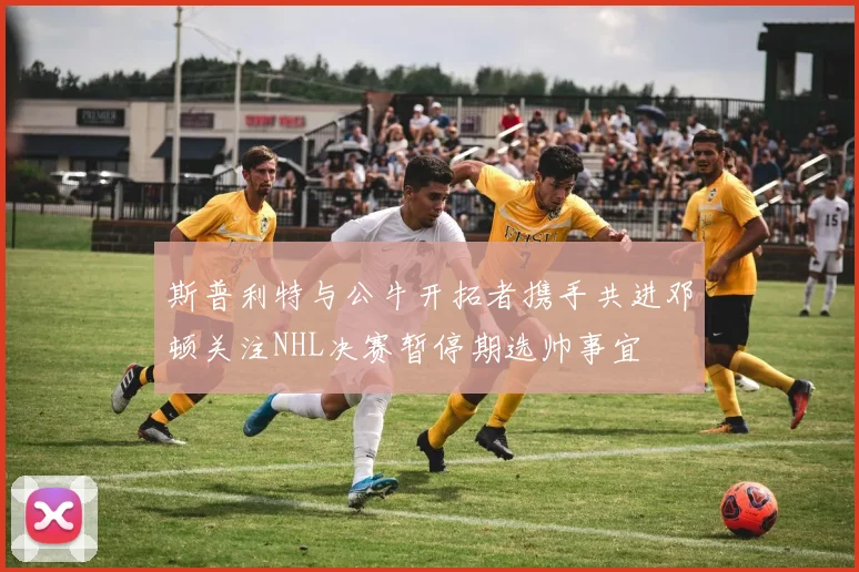 斯普利特与公牛开拓者携手共进邓顿关注NHL决赛暂停期选帅事宜